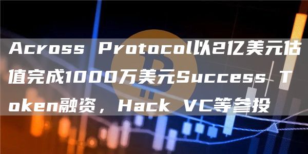 Across Protocol以2亿美元估值完成1000万美元Success Token融资,Hack VC等参投-链答网