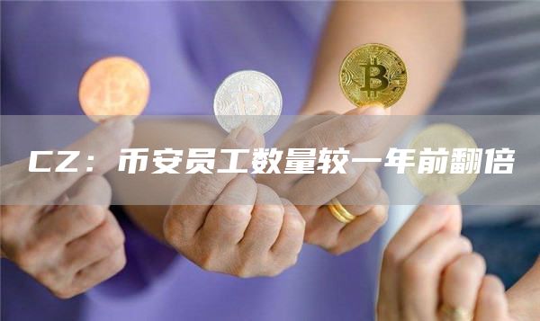 CZ：币安员工数量较一年前翻倍-链答网