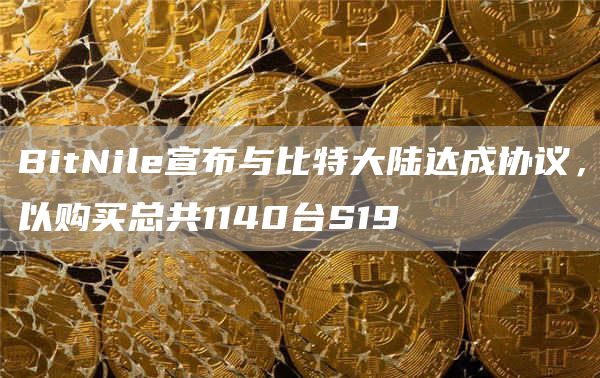 BitNile宣布与比特大陆达成协议,以购买总共1140台S19-链答网