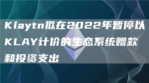 Klaytn拟在2022年暂停以KLAY计价的生态系统赠款和投资支出-链答网