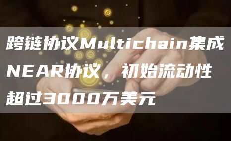 跨链协议Multichain集成NEAR协议,初始流动性超过3000万美元-链答网