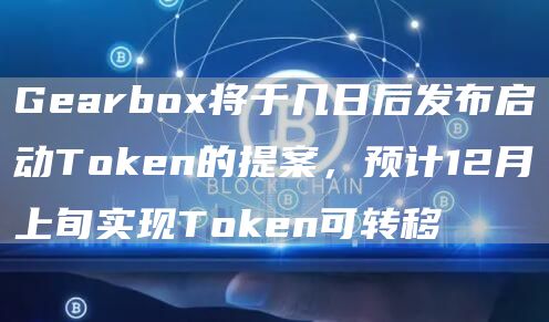 Gearbox将于几日后发布启动Token的提案,预计12月上旬实现Token可转移-链答网