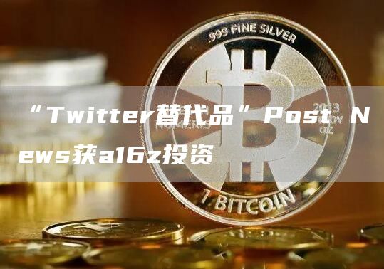 “Twitter替代品”Post News获a16z投资-链答网