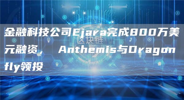 金融科技公司Ejara完成800万美元融资， Anthemis与Dragonfly领投-链答网