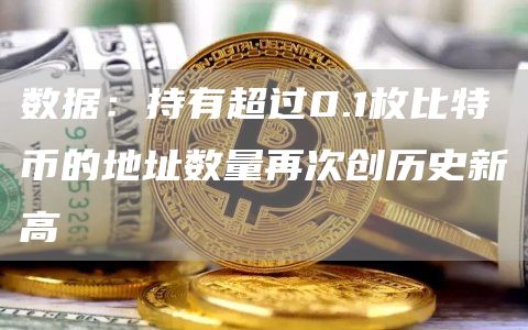 数据：持有超过0.1枚比特币的地址数量再次创历史新高-链答网