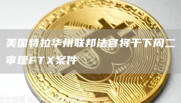 美国特拉华州联邦法官将于下周二审理FTX案件-链答网