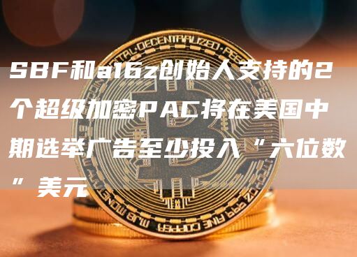SBF和a16z创始人支持的2个超级加密PAC将在美国中期选举广告至少投入“六位数”美元-链答网