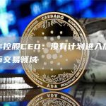 汇丰控股CEO:没有计划进入加密货币交易领域-链答网