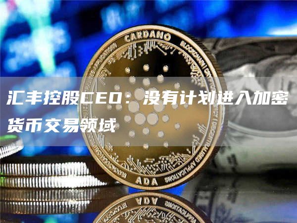 汇丰控股CEO：没有计划进入加密货币交易领域-链答网