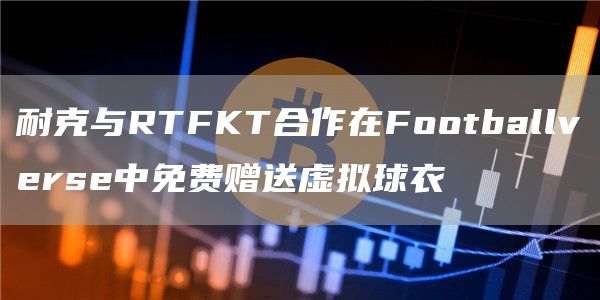 耐克与RTFKT合作在Footballverse中免费赠送虚拟球衣-链答网
