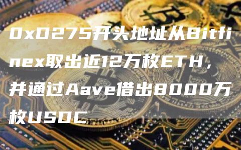 0xD275开头地址从Bitfinex取出近12万枚ETH，并通过Aave借出8000万枚USDC-链答网