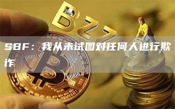 SBF：我从未试图对任何人进行欺诈-链答网