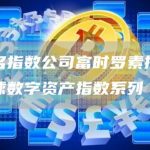 知名指数公司富时罗素推出全球数字资产指数系列-链答网