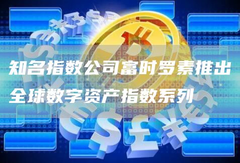 知名指数公司富时罗素推出全球数字资产指数系列-链答网