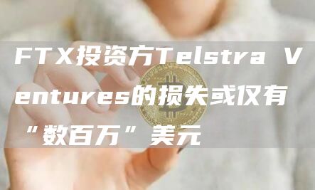 FTX投资方Telstra Ventures的损失或仅有“数百万”美元-链答网