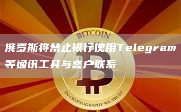 俄罗斯将禁止银行使用Telegram等通讯工具与客户联系-链答网