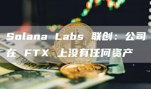 Solana Labs 联创：公司在 FTX 上没有任何资产-链答网