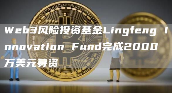 Web3风险投资基金Lingfeng Innovation Fund完成2000万美元募资-链答网