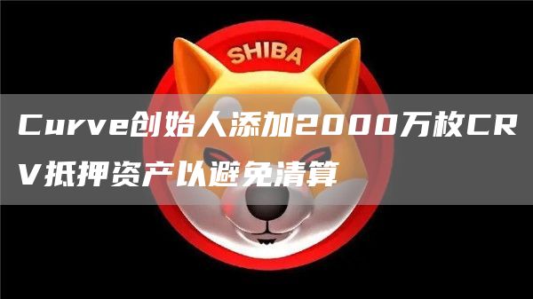 Curve创始人添加2000万枚CRV抵押资产以避免清算-链答网