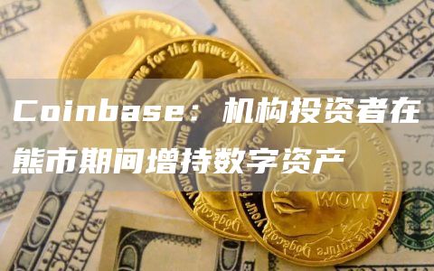 Coinbase:机构投资者在熊市期间增持数字资产-链答网