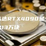 英伟达RTX4090显卡已卖出13万块-链答网