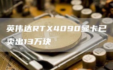 英伟达RTX4090显卡已卖出13万块-链答网
