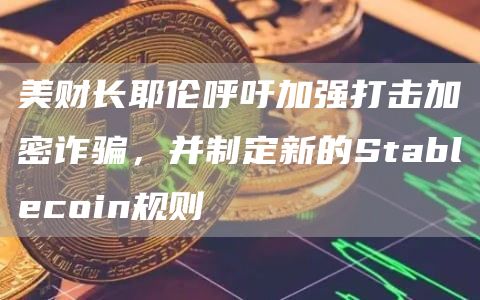 美财长耶伦呼吁加强打击加密诈骗，并制定新的Stablecoin规则-链答网
