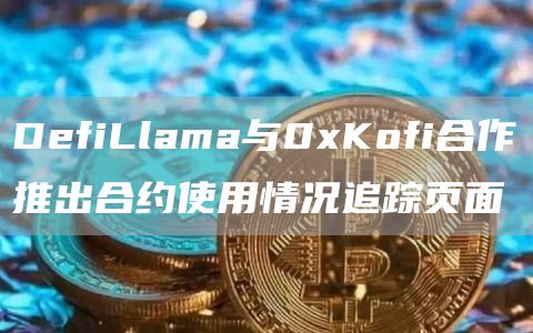 DefiLlama与0xKofi合作推出合约使用情况追踪页面-链答网