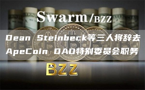 Dean Steinbeck等三人将辞去ApeCoin DAO特别委员会职务-链答网