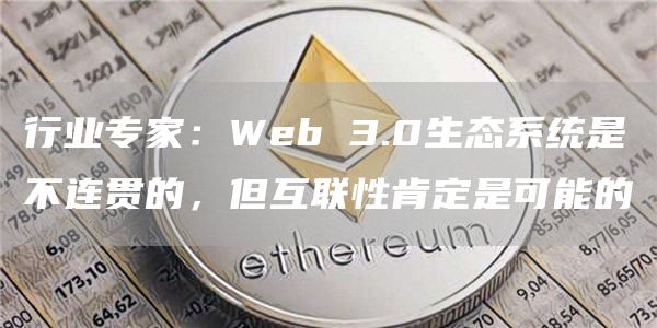 行业专家:Web 3.0生态系统是不连贯的,但互联性肯定是可能的-链答网
