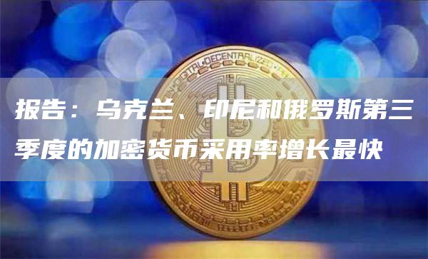 报告：乌克兰、印尼和俄罗斯第三季度的加密货币采用率增长最快-链答网