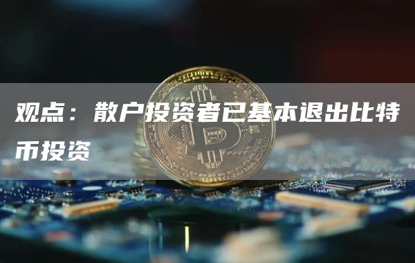 观点:散户投资者已基本退出比特币投资-链答网