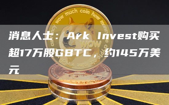 消息人士：Ark Invest购买超17万股GBTC，约145万美元-链答网