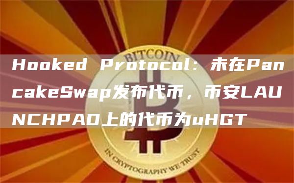 Hooked Protocol:未在PancakeSwap发布代币,币安LAUNCHPAD上的代币为uHGT-链答网