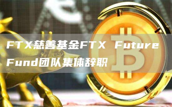 FTX慈善基金FTX Future Fund团队集体辞职-链答网