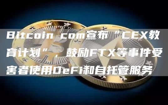 Bitcoin․com宣布“CEX教育计划”，鼓励FTX等事件受害者使用DeFi和自托管服务-链答网
