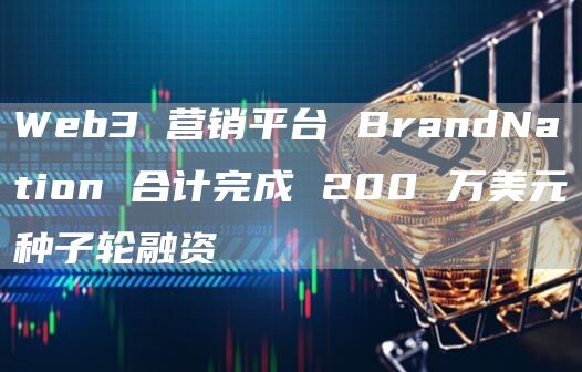Web3 营销平台 BrandNation 合计完成 200 万美元种子轮融资-链答网