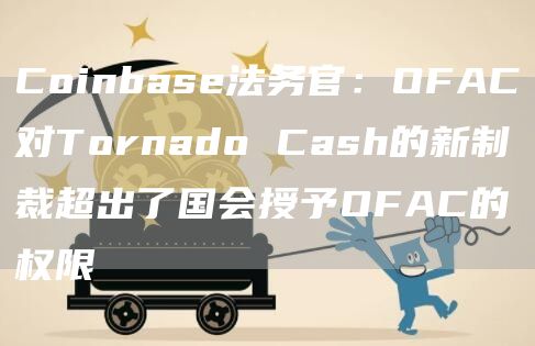 Coinbase法务官:OFAC对Tornado Cash的新制裁超出了国会授予OFAC的权限-链答网
