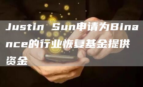 Justin Sun申请为Binance的行业恢复基金提供资金-链答网