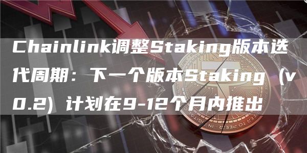 Chainlink调整Staking版本迭代周期:下一个版本Staking (v0.2) 计划在9-12个月内推出-链答网