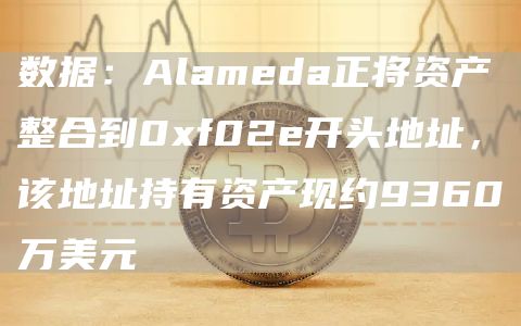 数据：Alameda正将资产整合到0xf02e开头地址，该地址持有资产现约9360万美元-链答网