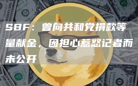 SBF：曾向共和党捐款等量献金，因担心惹怒记者而未公开-链答网