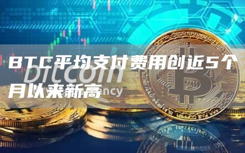 BTC平均支付费用创近5个月以来新高-链答网