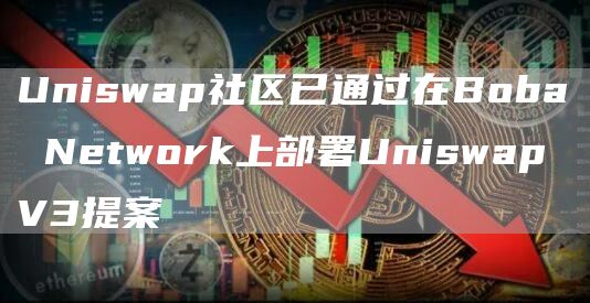 Uniswap社区已通过在Boba Network上部署Uniswap V3提案-链答网