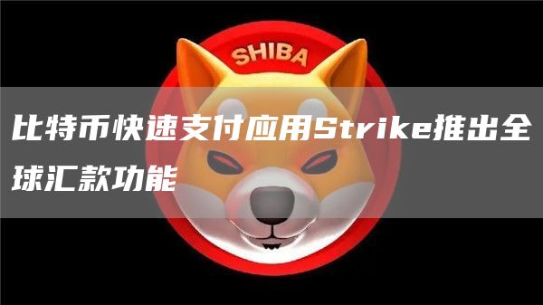 比特币快速支付应用Strike推出全球汇款功能-链答网