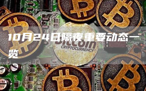 10月24日隔夜重要动态一览-链答网