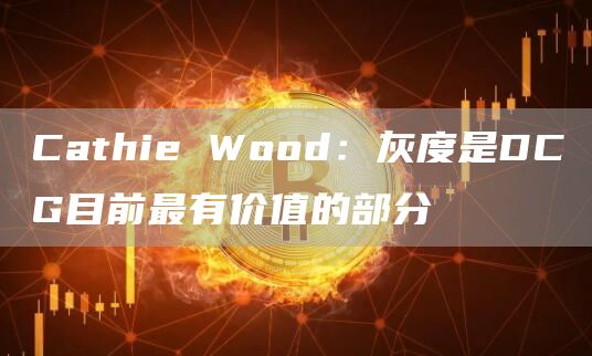 Cathie Wood：灰度是DCG目前最有价值的部分-链答网