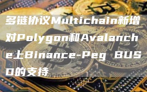 多链协议Multichain新增对Polygon和Avalanche上Binance-Peg BUSD的支持-链答网