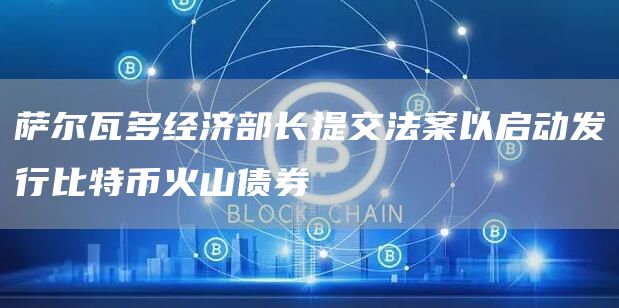 萨尔瓦多经济部长提交法案以启动发行比特币火山债券-链答网