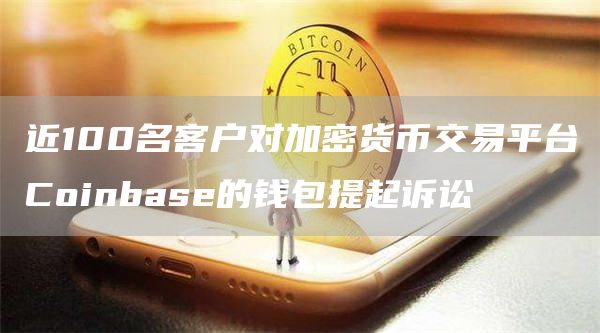 近100名客户对加密货币交易平台Coinbase的钱包提起诉讼-链答网